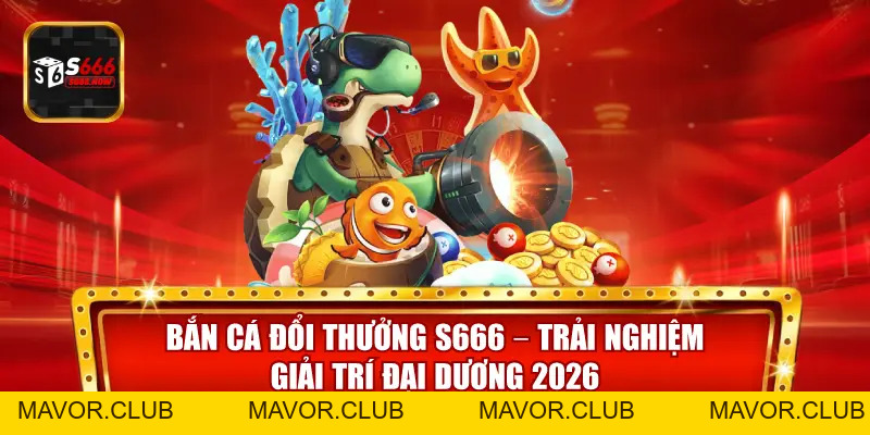 Bắn Cá Đổi Thưởng S666 – Trải Nghiệm Giải Trí Đại Dương 2026 - mavor.club
