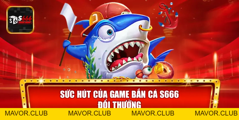 Bắn Cá S666 – Sảnh Game Săn Cá Đổi Thưởng Đỉnh Cao - mavor.club