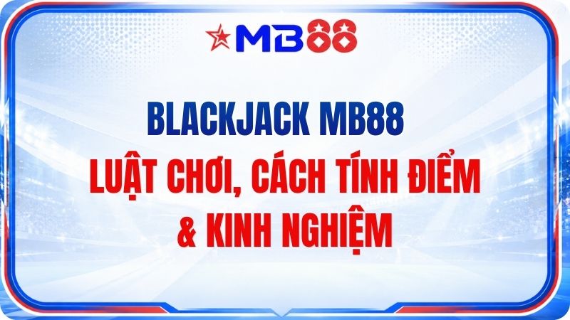 Blackjack MB88 – Luật Chơi, Cách Tính Điểm & Kinh Nghiệ - mavor.club